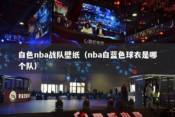 白色nba战队壁纸（nba白蓝色球衣是哪个队）