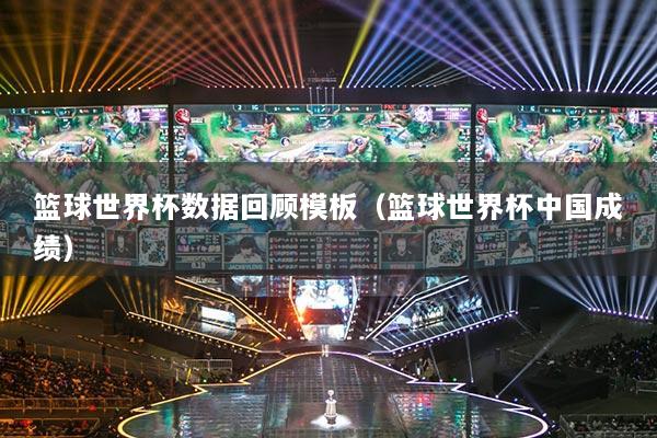 篮球世界杯数据回顾模板（篮球世界杯中国成绩）