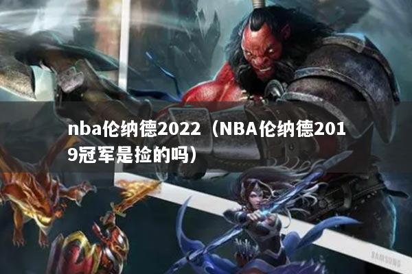 nba伦纳德2022（NBA伦纳德2019冠军是捡的吗）