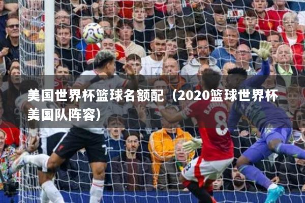 美国世界杯篮球名额配（2020篮球世界杯美国队阵容）