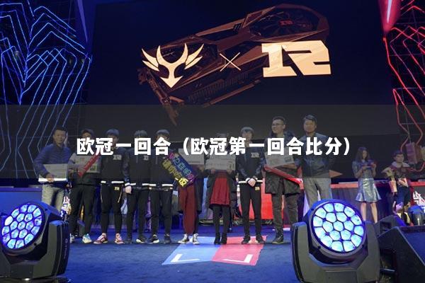 欧冠一回合（欧冠第一回合比分）