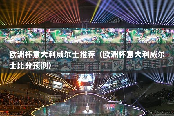 欧洲杯意大利威尔士推荐（欧洲杯意大利威尔士比分预测）