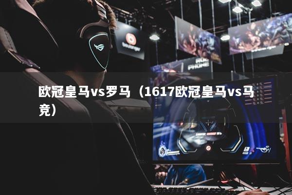 欧冠皇马vs罗马（1617欧冠皇马vs马竞）