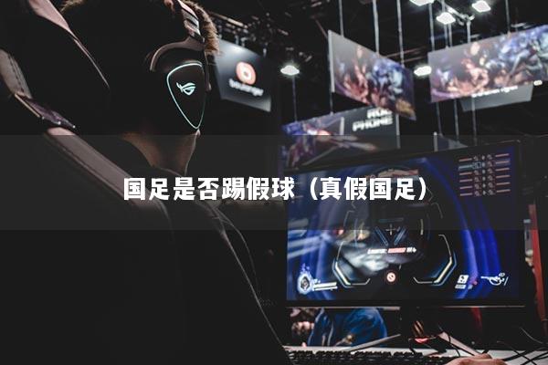 国足是否踢假球（真假国足）