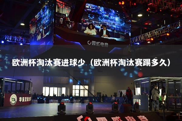 欧洲杯淘汰赛进球少（欧洲杯淘汰赛踢多久）