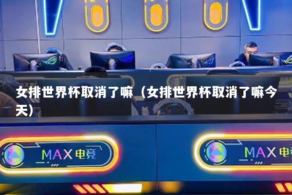 女排世界杯取消了嘛（女排世界杯取消了嘛今天）