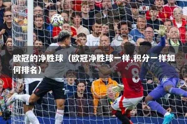 欧冠的净胜球（欧冠净胜球一样,积分一样如何排名）