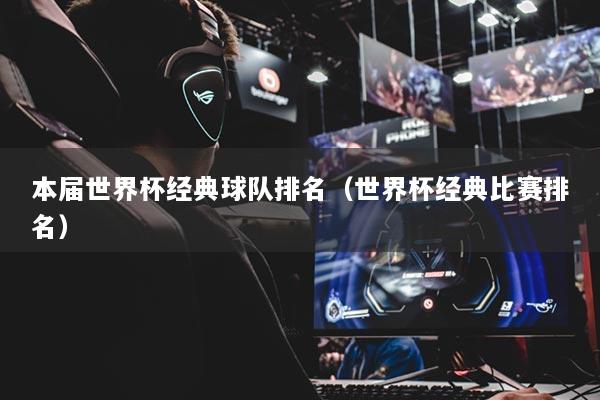 本届世界杯经典球队排名（世界杯经典比赛排名）