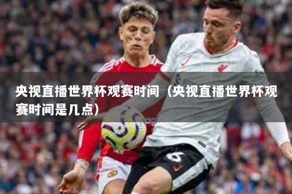 央视直播世界杯观赛时间（央视直播世界杯观赛时间是几点）