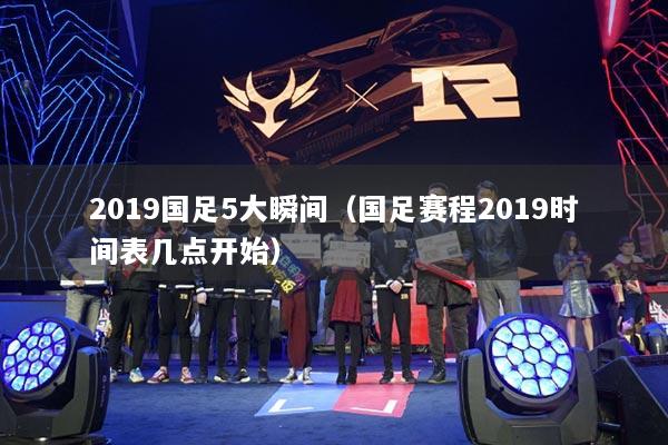 2019国足5大瞬间（国足赛程2019时间表几点开始）