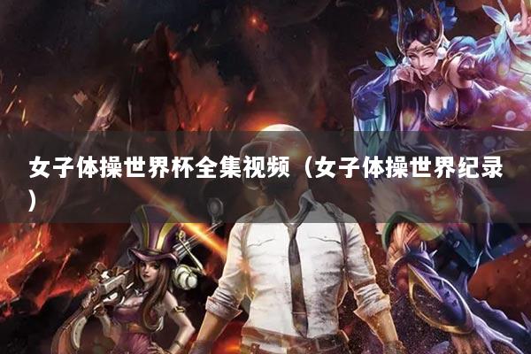 女子体操世界杯全集视频（女子体操世界纪录）