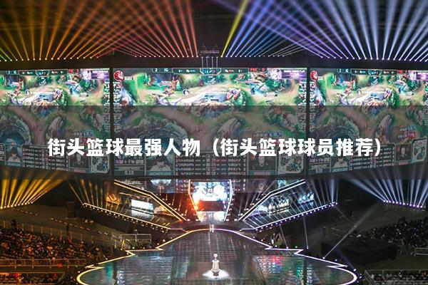 街头篮球最强人物（街头篮球球员推荐）