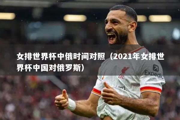 女排世界杯中俄时间对照（2021年女排世界杯中国对俄罗斯）