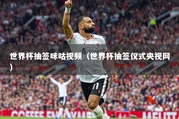 世界杯抽签咪咕视频（世界杯抽签仪式央视网）