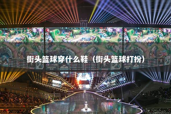 街头篮球穿什么鞋（街头篮球打扮）