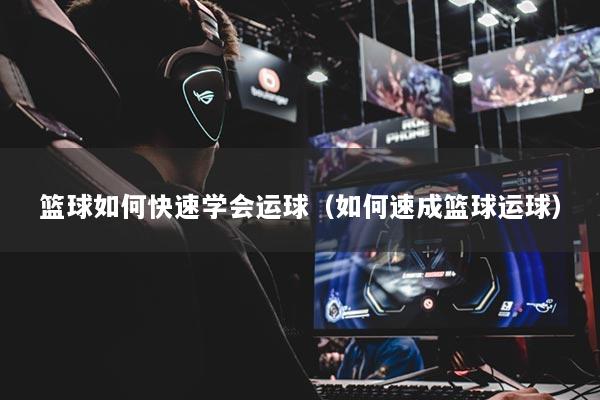 篮球如何快速学会运球（如何速成篮球运球）