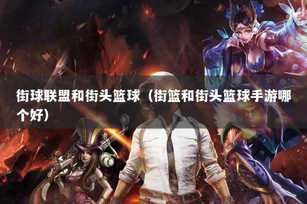 街球联盟和街头篮球（街篮和街头篮球手游哪个好）