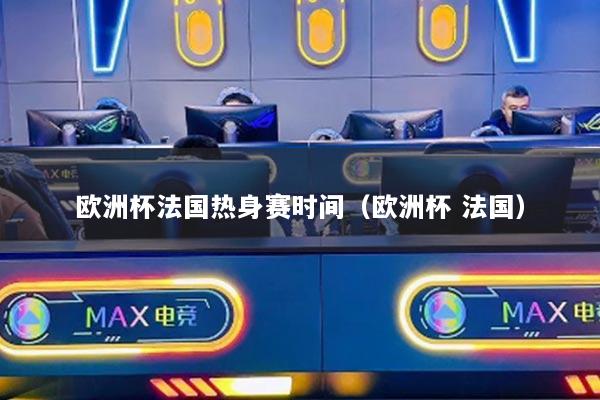 欧洲杯法国热身赛时间（欧洲杯 法国）