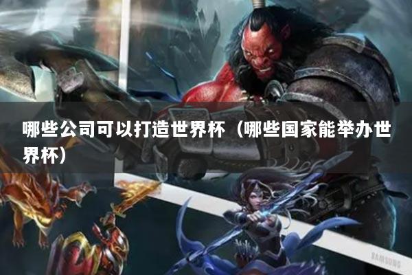 哪些公司可以打造世界杯（哪些国家能举办世界杯）