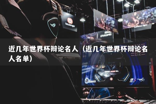 近几年世界杯辩论名人（近几年世界杯辩论名人名单）