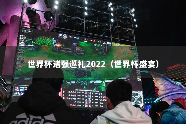 世界杯诸强巡礼2022（世界杯盛宴）
