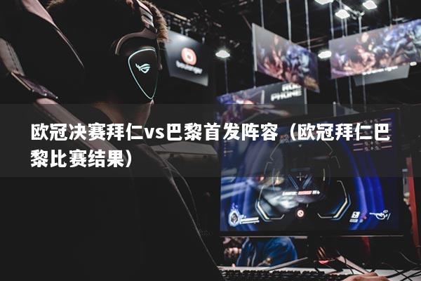 欧冠决赛拜仁vs巴黎首发阵容（欧冠拜仁巴黎比赛结果）