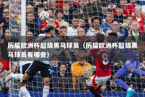 历届欧洲杯超级黑马球员（历届欧洲杯超级黑马球员有哪些）