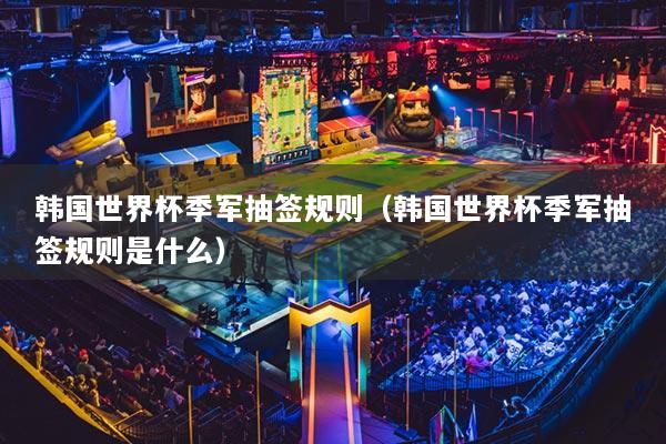 韩国世界杯季军抽签规则（韩国世界杯季军抽签规则是什么）