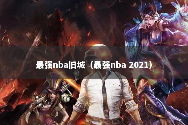 最强nba旧城（最强nba 2021）