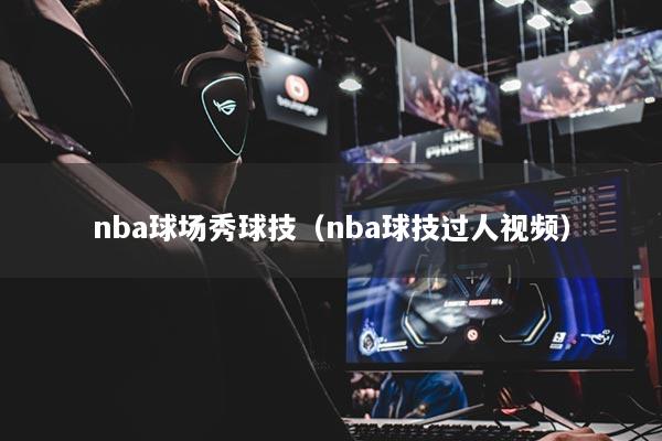 nba球场秀球技（nba球技过人视频）